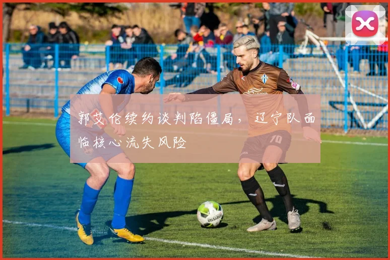 郭艾伦续约谈判陷僵局，辽宁队面临核心流失风险