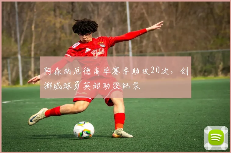 阿森纳厄德高单赛季助攻20次，创挪威球员英超助攻纪录