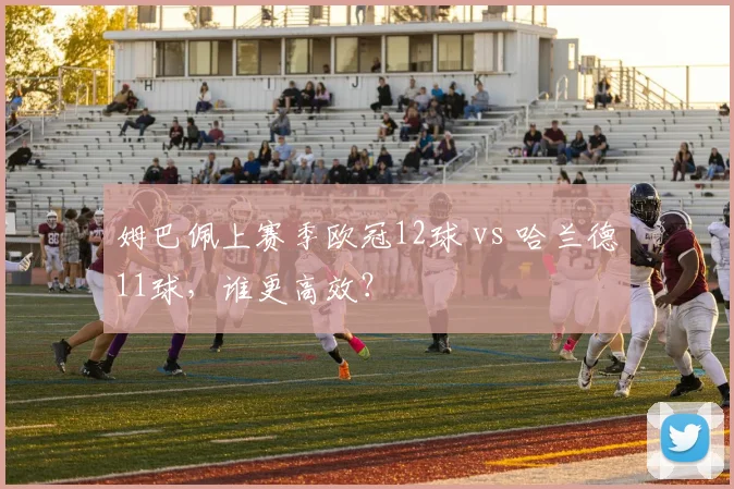 姆巴佩上赛季欧冠12球 vs 哈兰德11球，谁更高效？