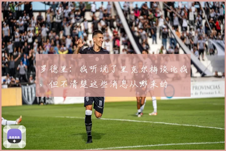 罗德里：我听说了里克尔梅谈论我，但不清楚这些消息从哪来的