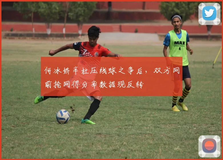 何冰娇辛杜压线球之争后，双方网前抢网得分率数据现反转