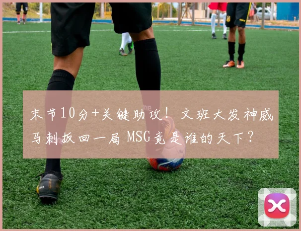 末节10分+关键助攻！文班大发神威马刺扳回一局 MSG竟是谁的天下？